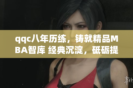qqc八年历练，铸就精品MBA智库 经典沉淀，砥砺提升
