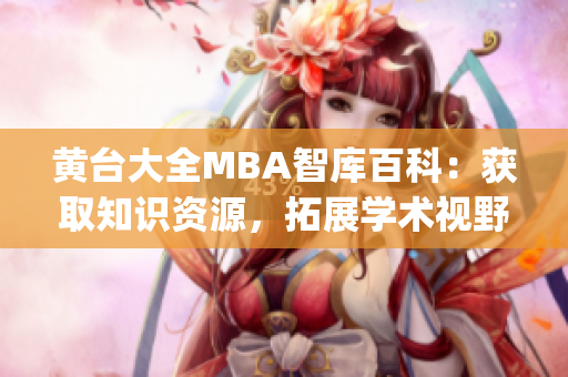 黄台大全MBA智库百科：获取知识资源，拓展学术视野(1)