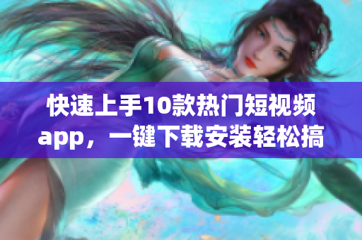 快速上手10款热门短视频app，一键下载安装轻松搞定