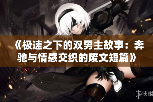 《极速之下的双男主故事：奔驰与情感交织的废文短篇》