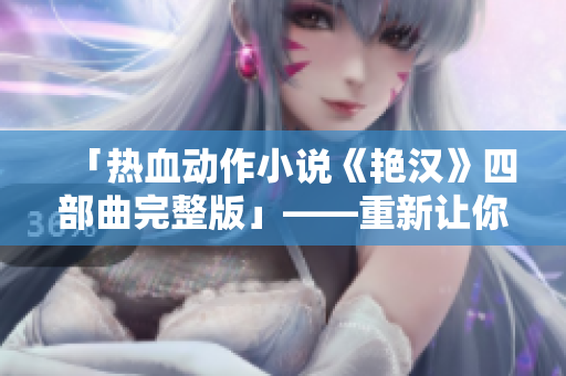 「热血动作小说《艳汉》四部曲完整版」——重新让你感受青春热血的力量