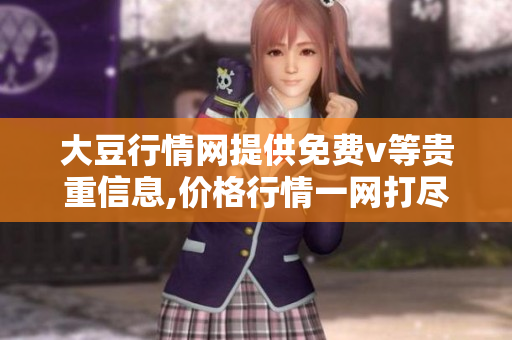 大豆行情网提供免费v等贵重信息,价格行情一网打尽