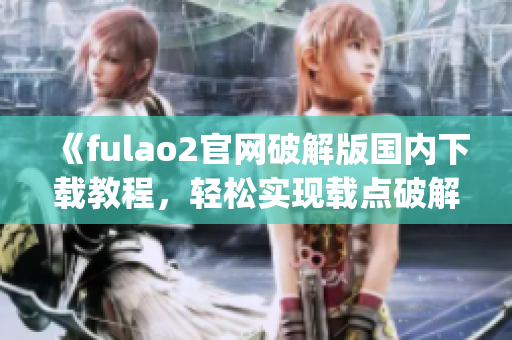 《fulao2官网破解版国内下载教程，轻松实现载点破解》(1)