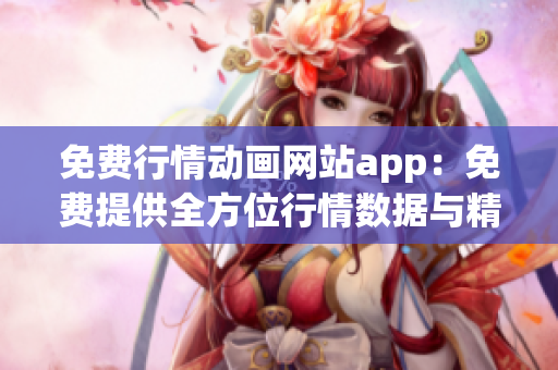 免费行情动画网站app：免费提供全方位行情数据与精彩动画内容(1)