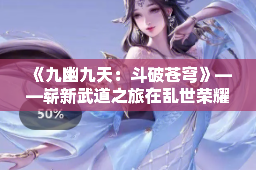 《九幽九天：斗破苍穹》——崭新武道之旅在乱世荣耀绽放