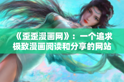 《歪歪漫画网》：一个追求极致漫画阅读和分享的网站