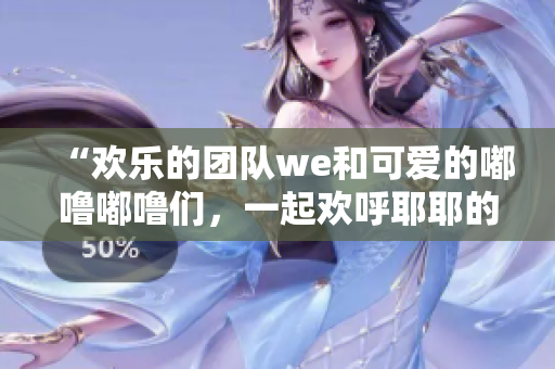 “欢乐的团队we和可爱的嘟噜嘟噜们，一起欢呼耶耶的故事”