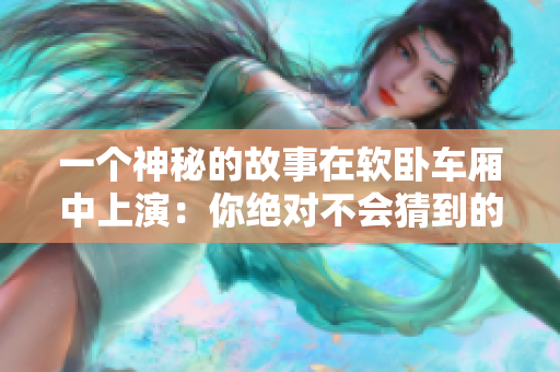 一个神秘的故事在软卧车厢中上演：你绝对不会猜到的结局！