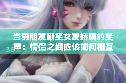 当男朋友嘲笑女友娇嗔的笑声：情侣之间应该如何相互理解？