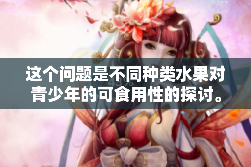 这个问题是不同种类水果对青少年的可食用性的探讨。 