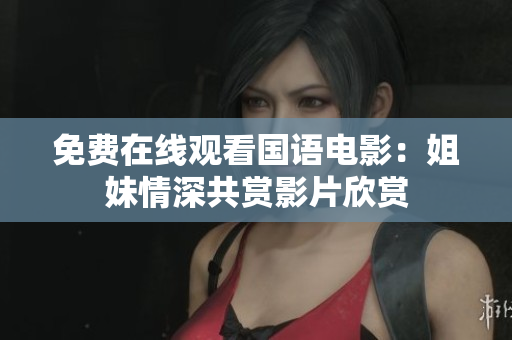 免费在线观看国语电影：姐妹情深共赏影片欣赏
