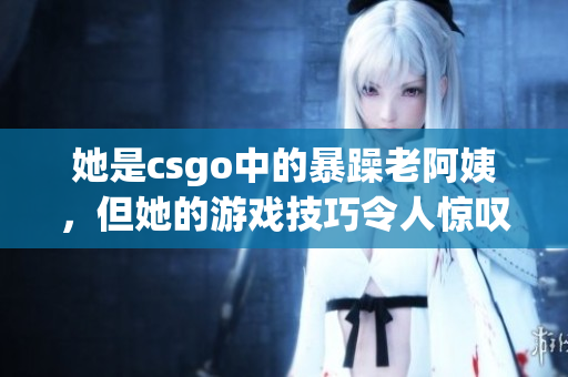 她是csgo中的暴躁老阿姨，但她的游戏技巧令人惊叹！