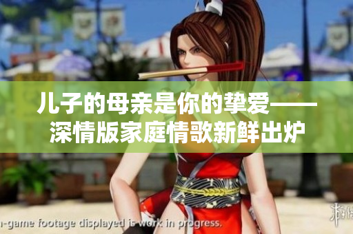 儿子的母亲是你的挚爱——深情版家庭情歌新鲜出炉