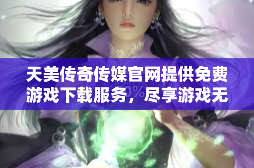 天美传奇传媒官网提供免费游戏下载服务，尽享游戏无限乐趣！