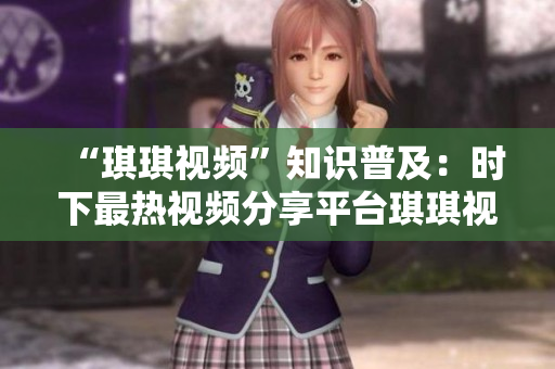 “琪琪视频”知识普及：时下最热视频分享平台琪琪视频的全方位介绍