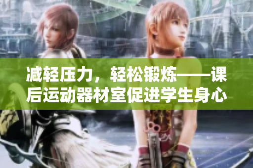 减轻压力，轻松锻炼——课后运动器材室促进学生身心健康