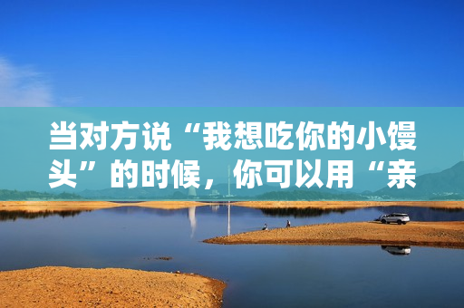 当对方说“我想吃你的小馒头”的时候，你可以用“亲手给你做”来回应。