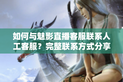 如何与魅影直播客服联系人工客服？完整联系方式分享