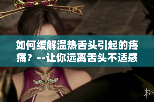 如何缓解温热舌头引起的疼痛？--让你远离舌头不适感的小妙招