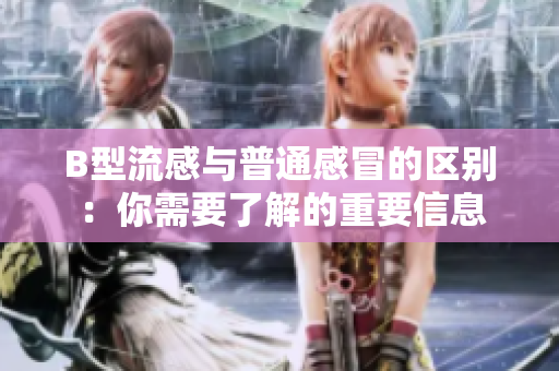 B型流感与普通感冒的区别：你需要了解的重要信息