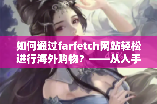如何通过farfetch网站轻松进行海外购物？——从入手到收货的详细指南