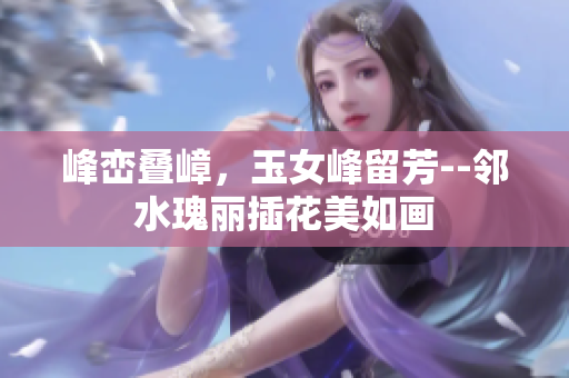 峰峦叠嶂，玉女峰留芳--邻水瑰丽插花美如画