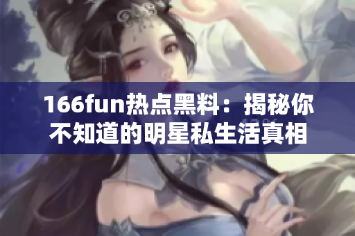 166fun热点黑料：揭秘你不知道的明星私生活真相