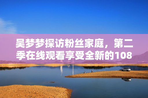 吴梦梦探访粉丝家庭，第二季在线观看享受全新的1080高清体验