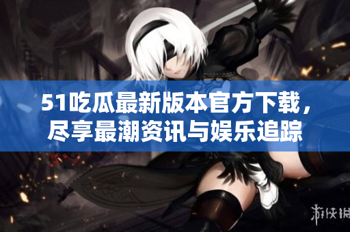 51吃瓜最新版本官方下载，尽享最潮资讯与娱乐追踪