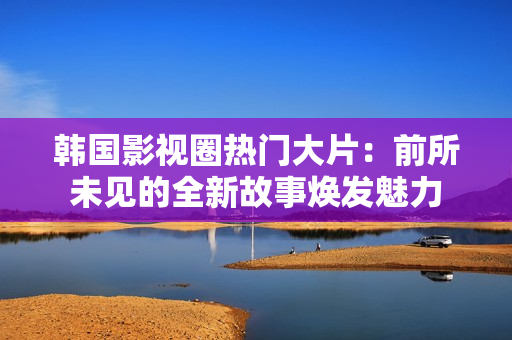 韩国影视圈热门大片：前所未见的全新故事焕发魅力
