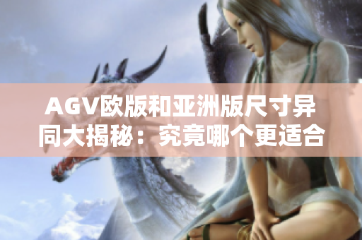 AGV欧版和亚洲版尺寸异同大揭秘：究竟哪个更适合你？