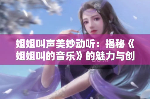 姐姐叫声美妙动听：揭秘《姐姐叫的音乐》的魅力与创作故事