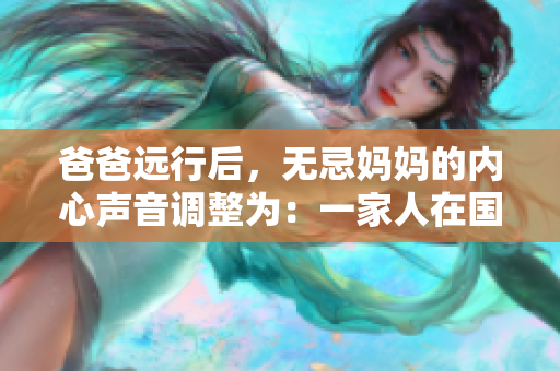 爸爸远行后，无忌妈妈的内心声音调整为：一家人在国际间的生活感受
