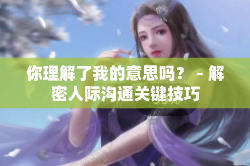 你理解了我的意思吗？ - 解密人际沟通关键技巧