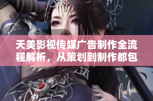 天美影视传媒广告制作全流程解析，从策划到制作都包含在内