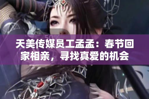 天美传媒员工孟孟：春节回家相亲，寻找真爱的机会