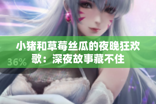 小猪和草莓丝瓜的夜晚狂欢歌：深夜故事藏不住