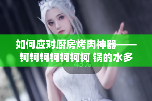 如何应对厨房烤肉神器——钶钶钶钶钶钶钶 锅的水多且重？(1)