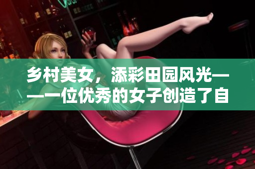 乡村美女，添彩田园风光——一位优秀的女子创造了自己的人生传奇。