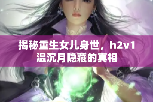 揭秘重生女儿身世，h2v1温沉月隐藏的真相