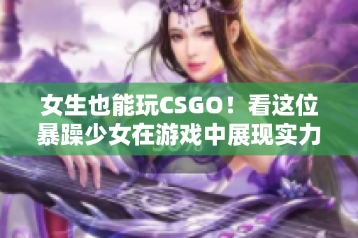 女生也能玩CSGO！看这位暴躁少女在游戏中展现实力！