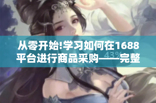 从零开始!学习如何在1688平台进行商品采购——完整指南