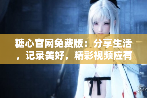 糖心官网免费版：分享生活，记录美好，精彩视频应有尽有