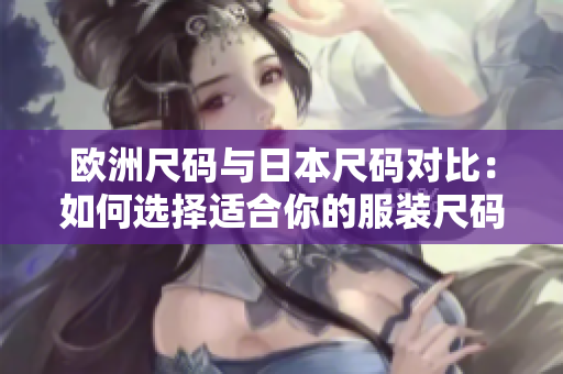 欧洲尺码与日本尺码对比：如何选择适合你的服装尺码!