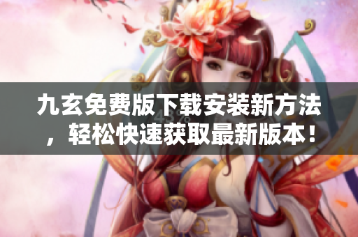 九玄免费版下载安装新方法，轻松快速获取最新版本！