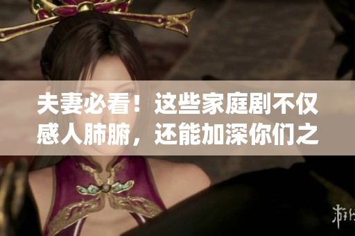 夫妻必看！这些家庭剧不仅感人肺腑，还能加深你们之间的情感。(1)