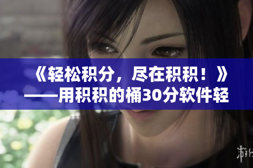 《轻松积分，尽在积积！》——用积积的桶30分软件轻松赚取积分