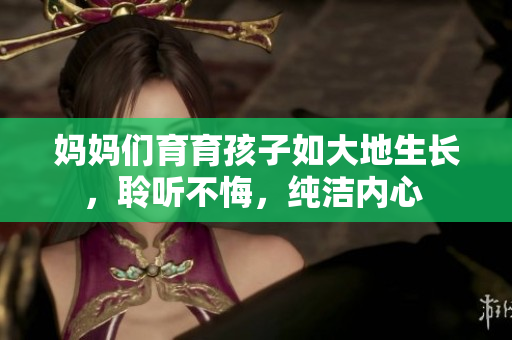 妈妈们育育孩子如大地生长，聆听不悔，纯洁内心 