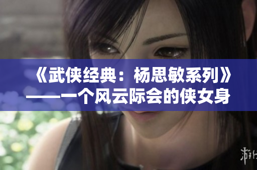 《武侠经典：杨思敏系列》——一个风云际会的侠女身影