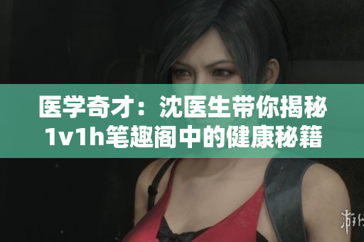 医学奇才：沈医生带你揭秘1v1h笔趣阁中的健康秘籍